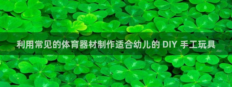 尊龙凯时官方网站：利用常见的体育器材制作适合幼儿的 