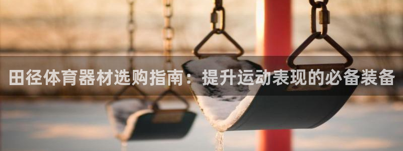 凯时国际app首页登录：田径体育器材选购指南：提升运