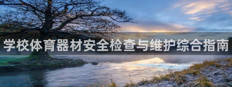 尊龙凯时不朽情缘：学校体育器材安全检查与维护综合指南