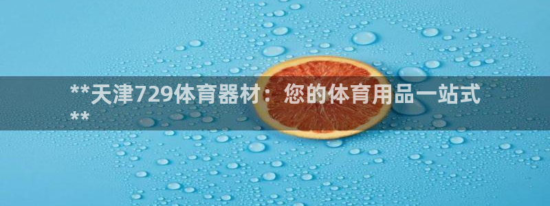 尊龙现金一下指导AG发财网：**天津729体育器材：
