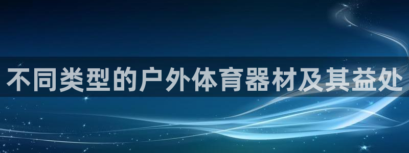 尊龙凯时人生就是博游戏网站：不同类型的户外体育器材及