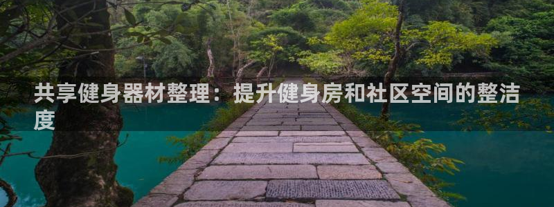 凯时国际官方版：共享健身器材整理：提升健身房和社区空