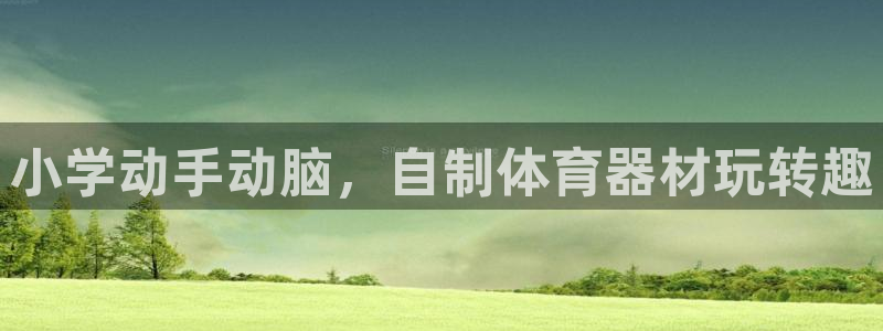 尊龙人生就是博菲律宾台子：小学动手动脑，自制体育器材