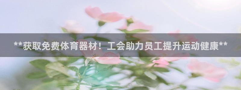 kb88凯时会员登录：**获取免费体育器材！工会助力