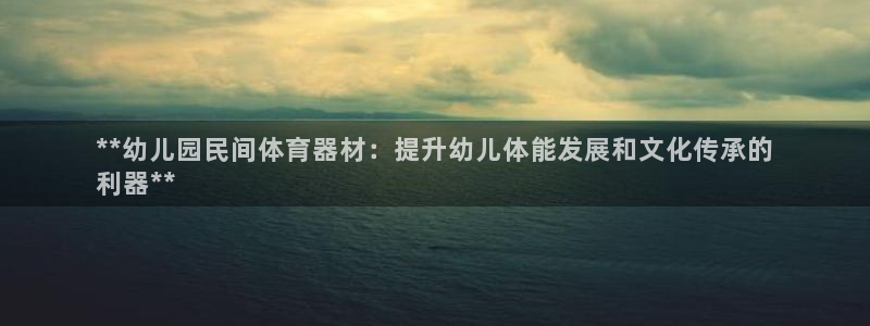 尊龙官网入口：**幼儿园民间体育器材：提升幼儿体能发