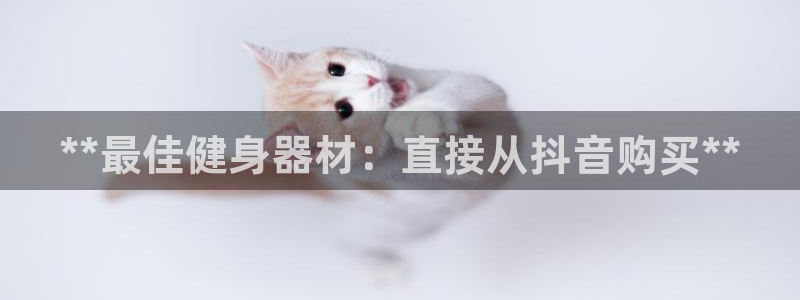 凯时app官方首页：**最佳健身器材：直接从抖音购买