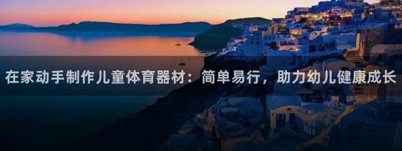 z6尊龙凯时：在家动手制作儿童体育器材：简单易行，助