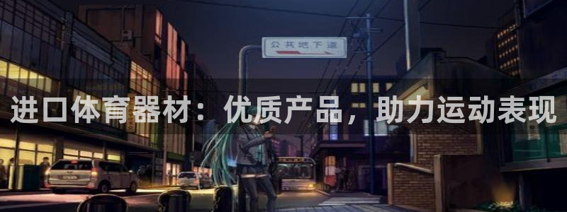 尊龙凯时合法吗?：进口体育器材：优质产品，助力运动表