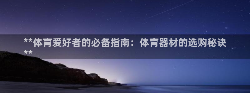 尊龙人生就是博网站：**体育爱好者的必备指南：体育器材的选购