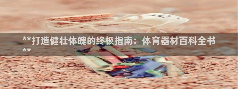 尊龙app|首选agdaohang：**打造健壮体魄