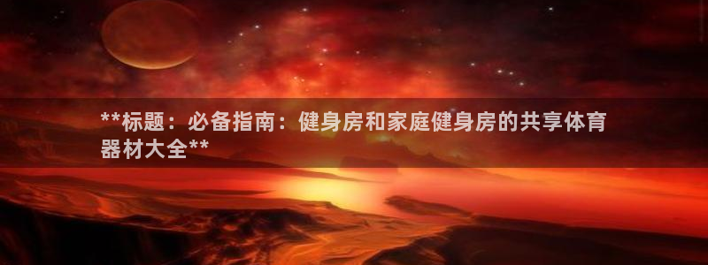 尊龙凯时app安装：**标题：必备指南：健身房和家庭
