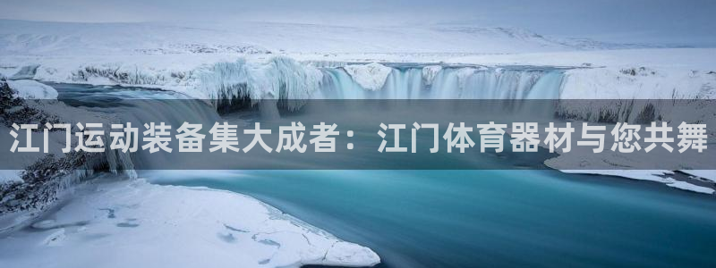 凯时国际app首页下载：江门运动装备集大成者：江门体