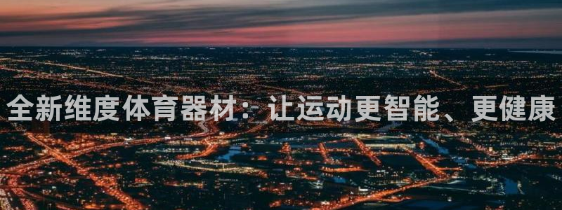 尊龙凯时正规吗：全新维度体育器材：让运动更智能、更健