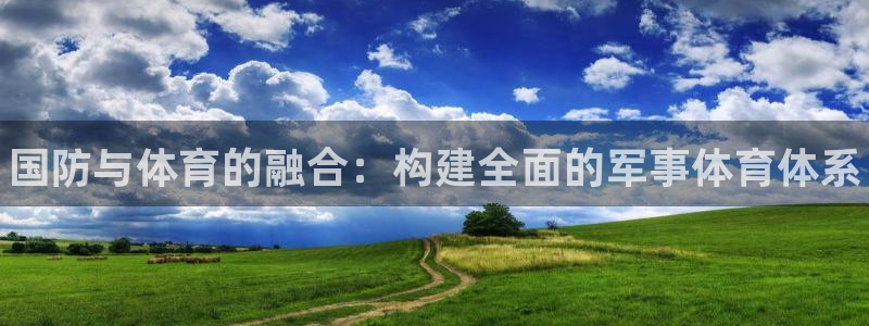 尊龙凯时口碑好吗：国防与体育的融合：构建全面的军事体