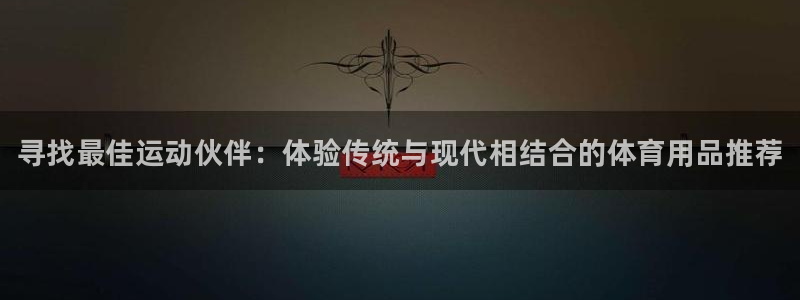 尊龙负面新闻：寻找最佳运动伙伴：体验传统与现代相结合