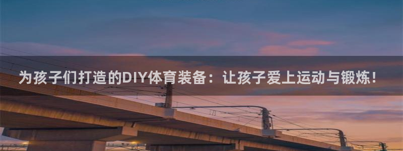 尊龙凯时官网网页版：为孩子们打造的DIY体育装备：让